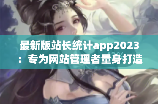 最新版站長統(tǒng)計app2023：專為網(wǎng)站管理者量身打造的實用工具