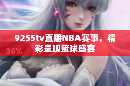 9255tv直播NBA賽事，精彩呈現(xiàn)籃球盛宴