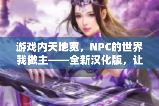 游戲內(nèi)天地寬，NPC的世界我做主——全新漢化版，讓你暢游在虛擬世界的無(wú)限可能。