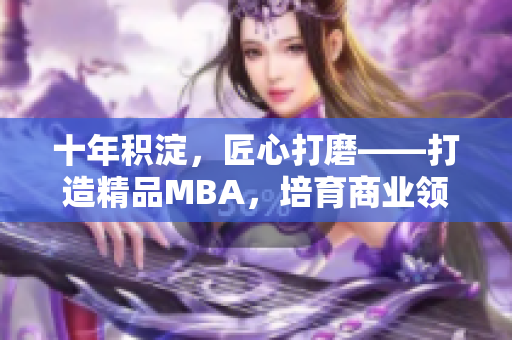 十年積淀，匠心打磨——打造精品MBA，培育商業(yè)領(lǐng)袖