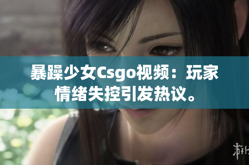 暴躁少女Csgo視頻：玩家情緒失控引發(fā)熱議。