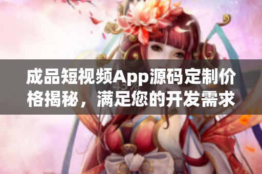 成品短視頻App源碼定制價格揭秘，滿足您的開發(fā)需求