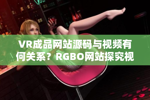 VR成品網站源碼與視頻有何關系？RGBO網站探究視頻功能