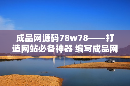 成品網(wǎng)源碼78w78——打造網(wǎng)站必備神器 編寫成品網(wǎng)源碼78w78，讓你的網(wǎng)站快速起飛