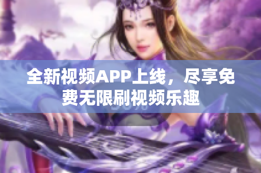 全新視頻APP上線，盡享免費無限刷視頻樂趣