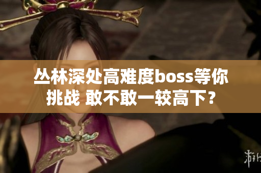 叢林深處高難度boss等你挑戰(zhàn) 敢不敢一較高下？