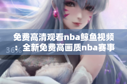 免費(fèi)高清觀看nba鯨魚視頻：全新免費(fèi)高畫質(zhì)nba賽事現(xiàn)已上線!