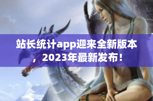 站長(zhǎng)統(tǒng)計(jì)app迎來全新版本，2023年最新發(fā)布！