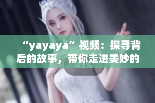 “yayaya”視頻：探尋背后的故事，帶你走進(jìn)美妙的視聽世界