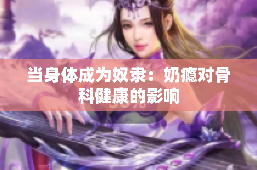 當(dāng)身體成為奴隸：奶癮對(duì)骨科健康的影響