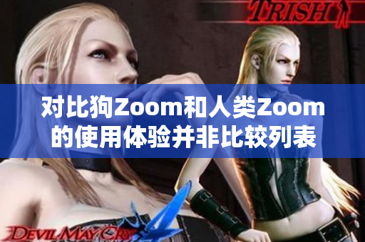 對(duì)比狗Zoom和人類Zoom的使用體驗(yàn)并非比較列表