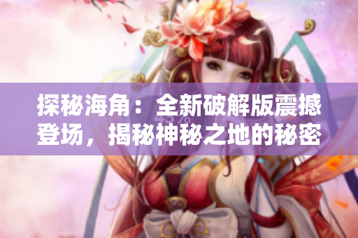 探秘海角：全新破解版震撼登場，揭秘神秘之地的秘密與傳奇