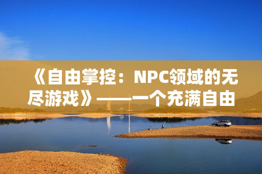 《自由掌控：NPC領域的無盡游戲》——一個充滿自由與無限可能的漢化冒險