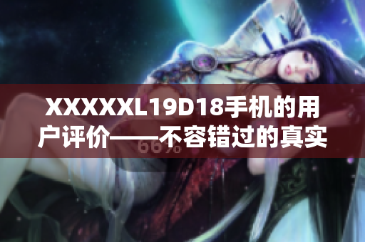 XXXXXL19D18手機的用戶評價——不容錯過的真實用戶反饋