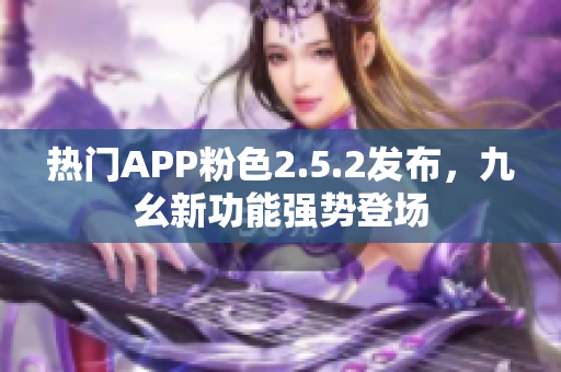 熱門APP粉色2.5.2發(fā)布，九幺新功能強勢登場