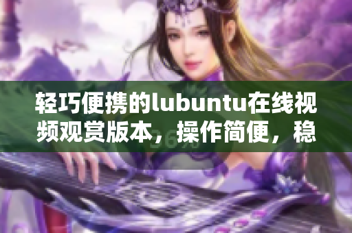 輕巧便攜的lubuntu在線視頻觀賞版本，操作簡便，穩(wěn)定高效