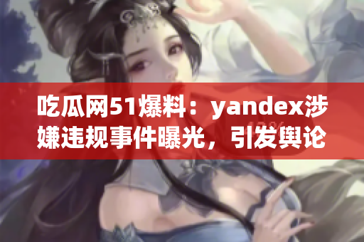 吃瓜網(wǎng)51爆料：yandex涉嫌違規(guī)事件曝光，引發(fā)輿論熱議