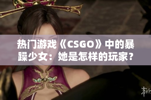 熱門(mén)游戲《CSGO》中的暴躁少女：她是怎樣的玩家？