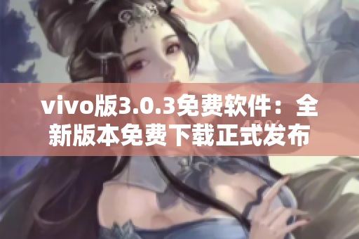 vivo版3.0.3免費(fèi)軟件：全新版本免費(fèi)下載正式發(fā)布