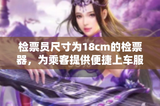 檢票員尺寸為18cm的檢票器，為乘客提供便捷上車服務(wù)