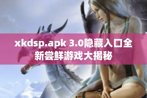 xkdsp.apk 3.0隱藏入口全新嘗鮮游戲大揭秘