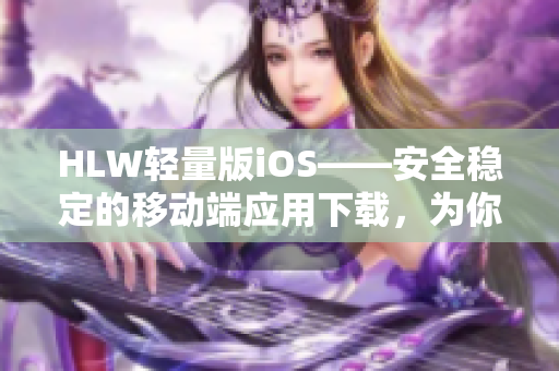 HLW輕量版iOS——安全穩(wěn)定的移動端應(yīng)用下載，為你的iOS設(shè)備增添更多功能