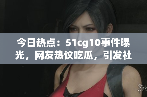 今日熱點：51cg10事件曝光，網(wǎng)友熱議吃瓜，引發(fā)社會關(guān)注