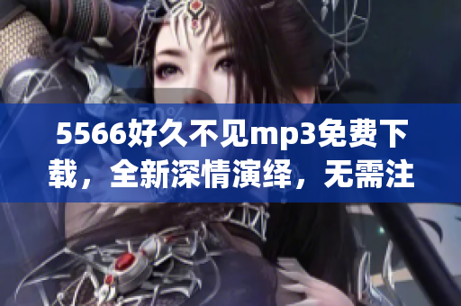 5566好久不見mp3免費下載，全新深情演繹，無需注冊直接下載，高音質(zhì)完整版歌曲，讓您心動不已