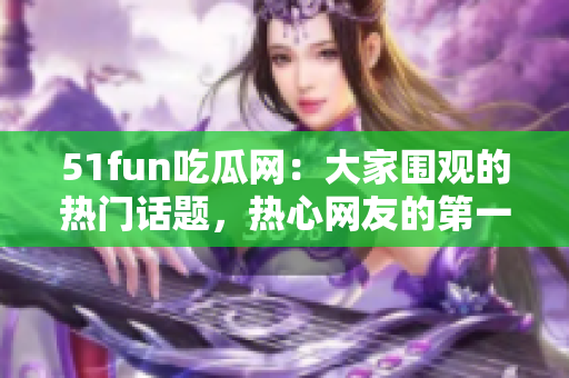 51fun吃瓜網(wǎng)：大家圍觀的熱門話題，熱心網(wǎng)友的第一選擇