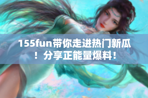 155fun帶你走進(jìn)熱門新瓜！分享正能量爆料！