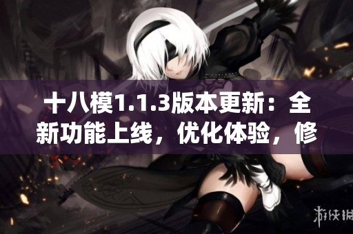 十八模1.1.3版本更新：全新功能上線，優(yōu)化體驗，修復bug