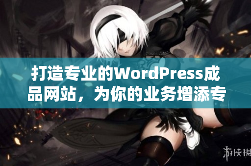 打造專業(yè)的WordPress成品網(wǎng)站，為你的業(yè)務增添專業(yè)形象