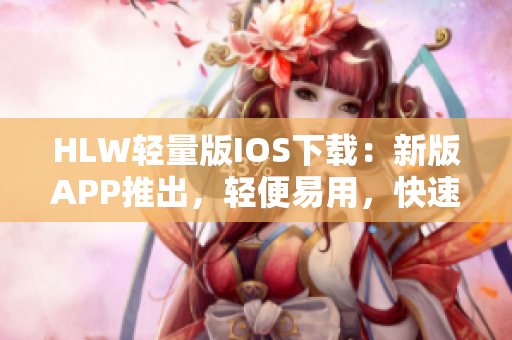 HLW輕量版IOS下載：新版APP推出，輕便易用，快速下載省電省流量