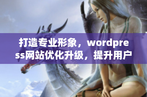 打造專業(yè)形象，wordpress網(wǎng)站優(yōu)化升級，提升用戶體驗(yàn)