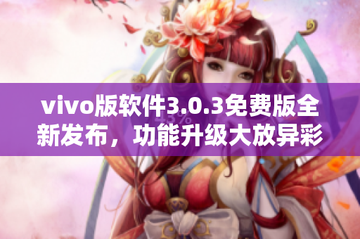 vivo版軟件3.0.3免費(fèi)版全新發(fā)布，功能升級大放異彩