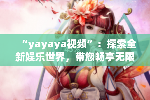 “yayaya視頻”：探索全新娛樂世界，帶您暢享無限樂趣