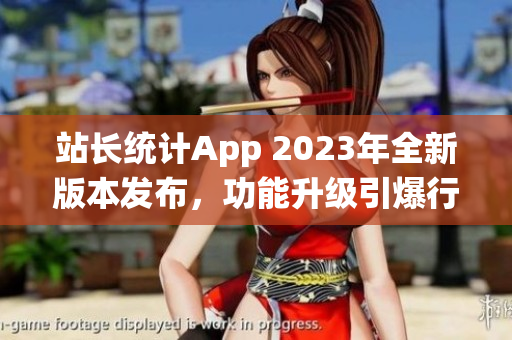 站長(zhǎng)統(tǒng)計(jì)App 2023年全新版本發(fā)布，功能升級(jí)引爆行業(yè)革新