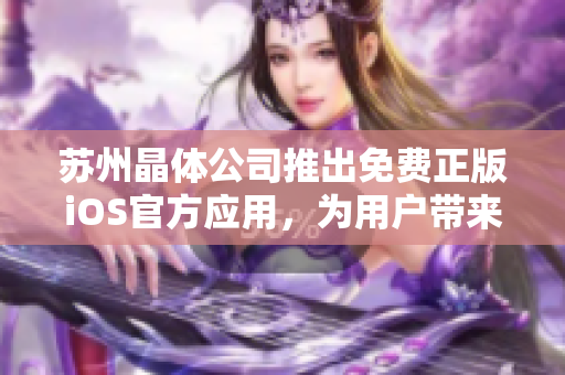 蘇州晶體公司推出免費正版iOS官方應(yīng)用，為用戶帶來卓越體驗