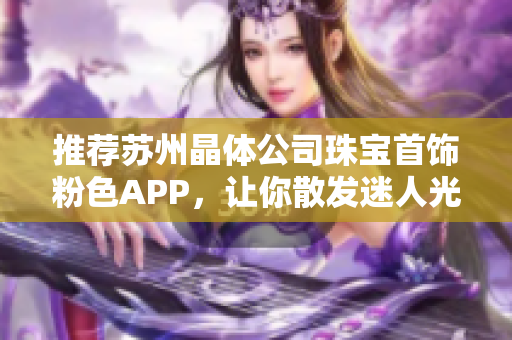 推薦蘇州晶體公司珠寶首飾粉色APP，讓你散發(fā)迷人光彩