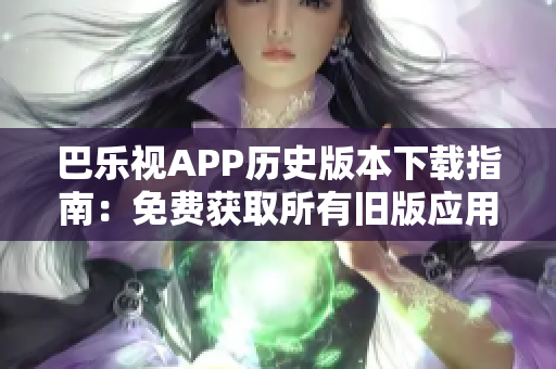 巴樂視APP歷史版本下載指南：免費獲取所有舊版應用，輕松解決更新問題