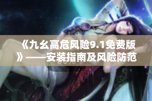 《九幺高危風險9.1免費版》——安裝指南及風險防范措施