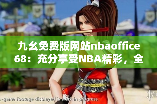 九幺免費版網(wǎng)站nbaoffice68：充分享受NBA精彩，全新網(wǎng)站免費觀看籃球比賽