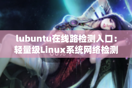 lubuntu在線路檢測入口：輕量級Linux系統(tǒng)網(wǎng)絡(luò)檢測新通道