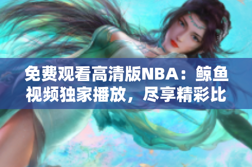 免費(fèi)觀看高清版NBA：鯨魚視頻獨(dú)家播放，盡享精彩比賽！