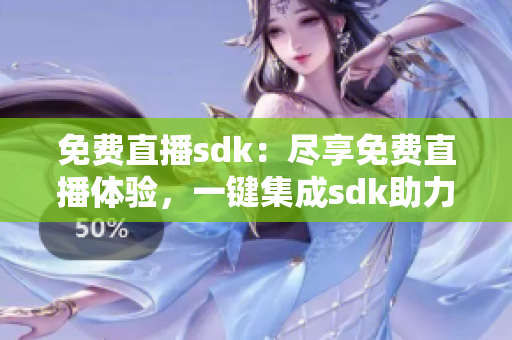 免費直播sdk：盡享免費直播體驗，一鍵集成sdk助力直播內容創(chuàng)作