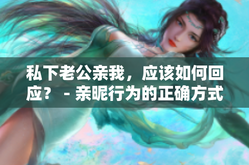 私下老公親我，應(yīng)該如何回應(yīng)？ - 親昵行為的正確方式