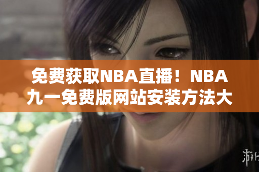 免費獲取NBA直播！NBA九一免費版網(wǎng)站安裝方法大揭秘