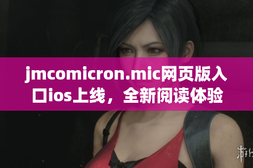 jmcomicron.mic網(wǎng)頁版入口ios上線，全新閱讀體驗等你來體驗