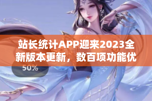 站長統(tǒng)計(jì)APP迎來2023全新版本更新，數(shù)百項(xiàng)功能優(yōu)化全面升級(jí)