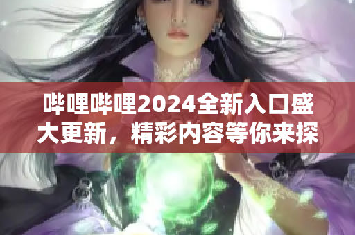 嗶哩嗶哩2024全新入口盛大更新，精彩內(nèi)容等你來探索